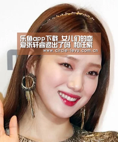 乐鱼app下载_女儿们的恋爱张轩睿退出了吗 和任家萱的约会被