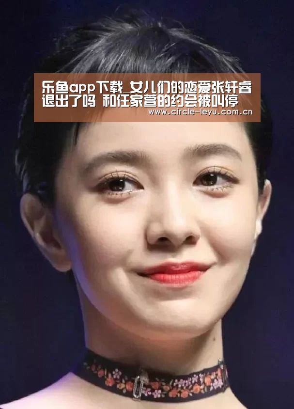 乐鱼app下载_女儿们的恋爱张轩睿退出了吗 和任家萱的约会被叫停(图3) leyu乐鱼