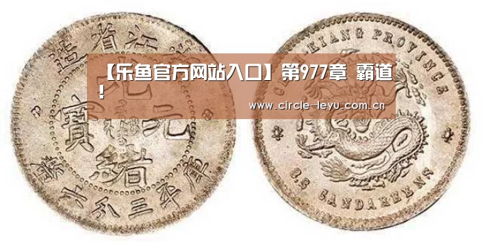 【乐鱼官方网站入口】第977章 霸道!(图1) 【乐鱼官方网站入口】第977章 霸道!(图1)